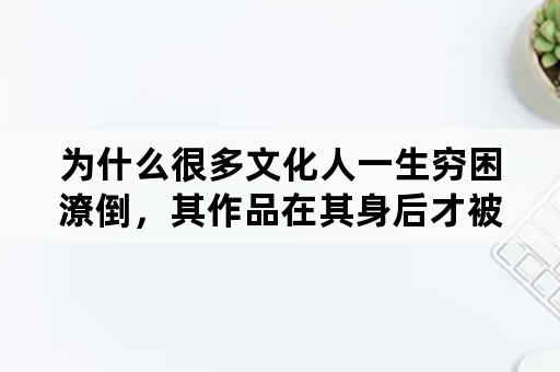 为什么很多文化人一生穷困潦倒，其作品在其身后才被重视扬名呢？