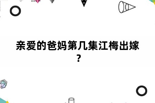 亲爱的爸妈第几集江梅出嫁？