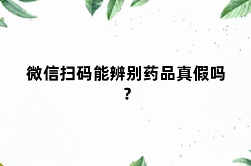 微信扫码能辨别药品真假吗？