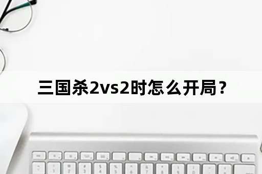 三国杀2vs2时怎么开局？