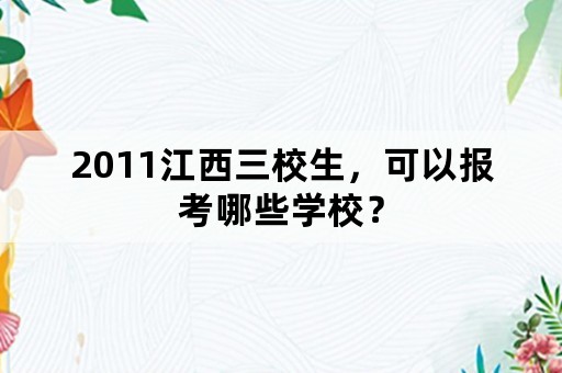 2011江西三校生，可以报考哪些学校？