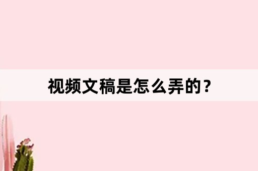 视频文稿是怎么弄的？