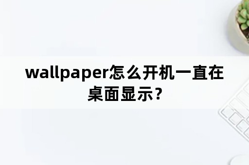 wallpaper怎么开机一直在桌面显示？