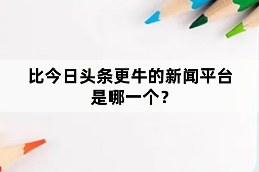 比今日头条更牛的新闻平台是哪一个？