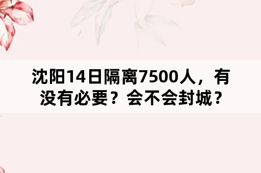 沈阳14日隔离7500人，有没有必要？会不会封城？