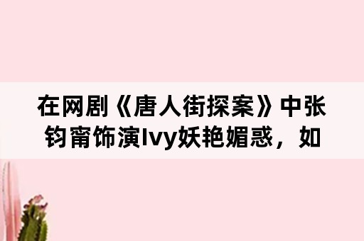 在网剧《唐人街探案》中张钧甯饰演Ivy妖艳媚惑，如何评价她在剧中的表现？