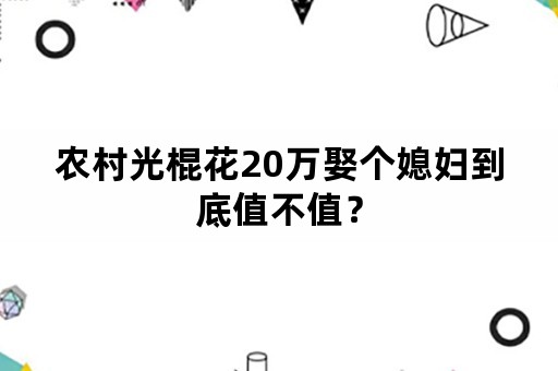 农村光棍花20万娶个媳妇到底值不值？