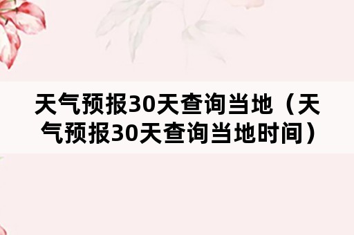 天气预报30天查询当地（天气预报30天查询当地时间）