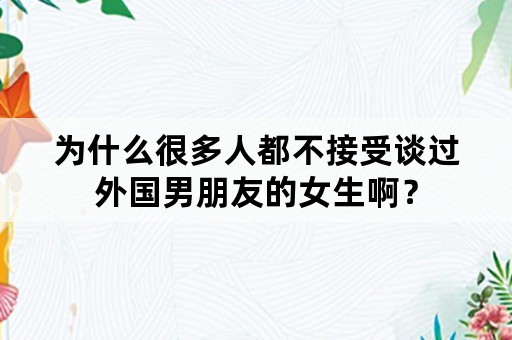 为什么很多人都不接受谈过外国男朋友的女生啊？