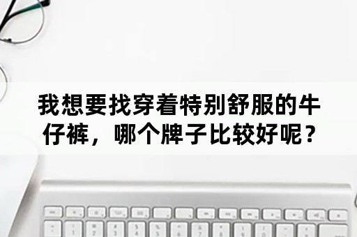 我想要找穿着特别舒服的牛仔裤，哪个牌子比较好呢？