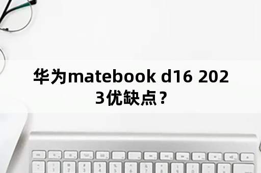 华为matebook d16 2023优缺点？