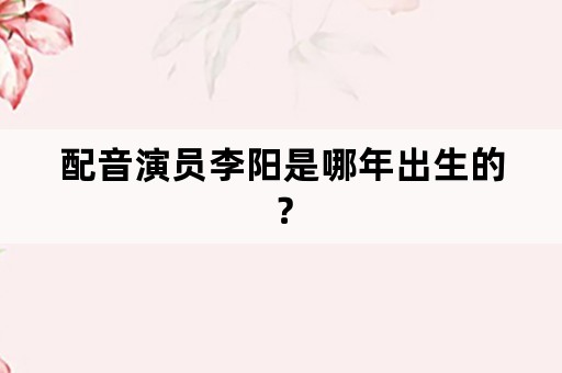 配音演员李阳是哪年出生的？