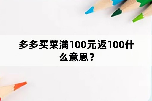 多多买菜满100元返100什么意思？