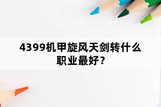 4399机甲旋风天剑转什么职业最好？