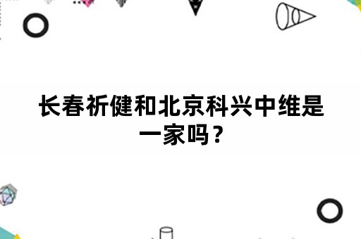 长春祈健和北京科兴中维是一家吗？