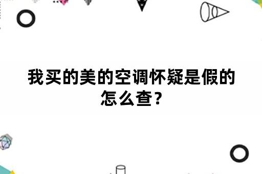 我买的美的空调怀疑是假的怎么查？