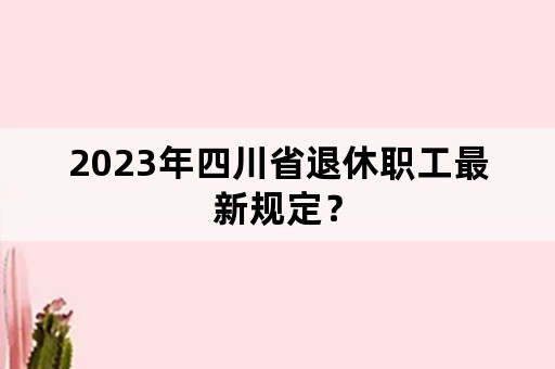 2023年四川省退休职工最新规定？