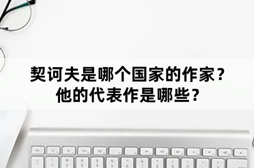 契诃夫是哪个国家的作家？他的代表作是哪些？