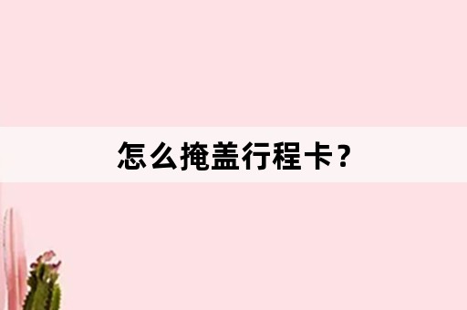 怎么掩盖行程卡？