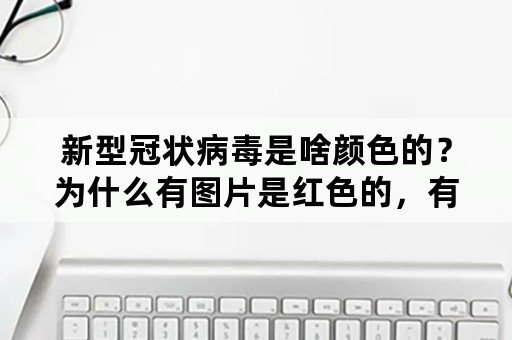 新型冠状病毒是啥颜色的？为什么有图片是红色的，有的是绿色的？