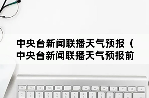 中央台新闻联播天气预报（中央台新闻联播天气预报前面的那首歌叫什么名字）