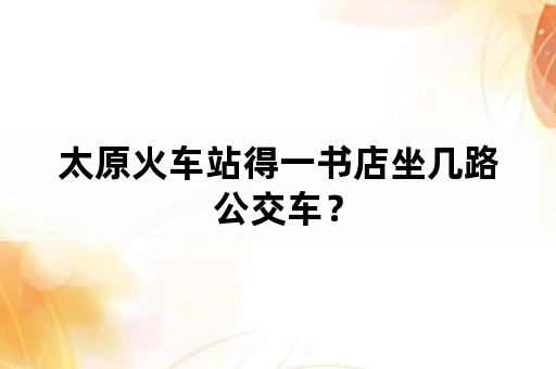 太原火车站得一书店坐几路公交车？