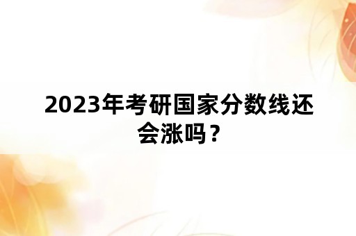 2023年考研国家分数线还会涨吗？