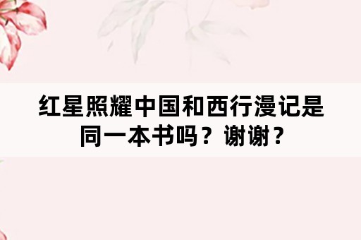 红星照耀中国和西行漫记是同一本书吗？谢谢？