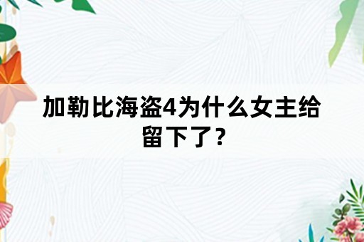 加勒比海盗4为什么女主给留下了？