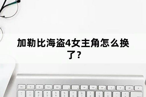 加勒比海盗4女主角怎么换了？