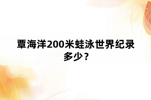 覃海洋200米蛙泳世界纪录多少？