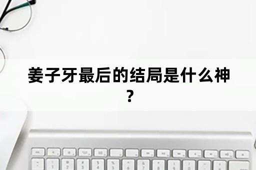 姜子牙最后的结局是什么神？