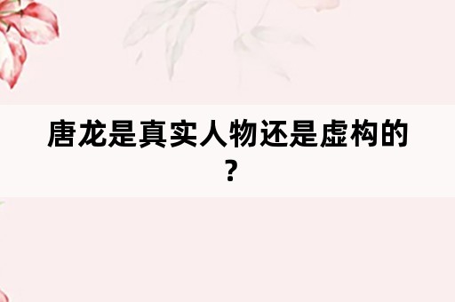 唐龙是真实人物还是虚构的？