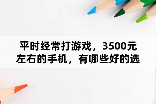 平时经常打游戏，3500元左右的手机，有哪些好的选择？