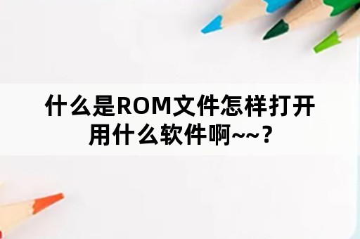 什么是ROM文件怎样打开用什么软件啊~~？