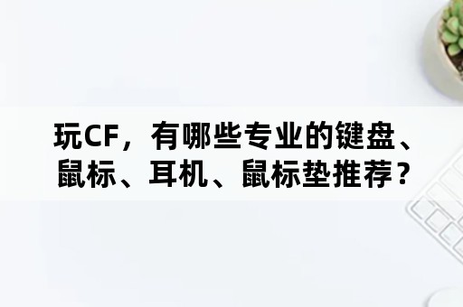 玩CF，有哪些专业的键盘、鼠标、耳机、鼠标垫推荐？