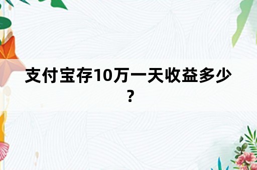 支付宝存10万一天收益多少？