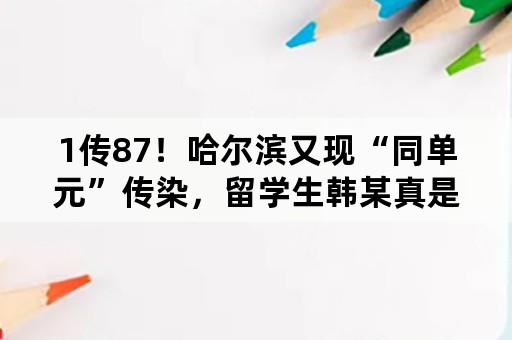 1传87！哈尔滨又现“同单元”传染，留学生韩某真是源头吗？