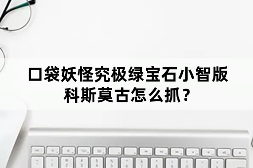 口袋妖怪究极绿宝石小智版科斯莫古怎么抓？