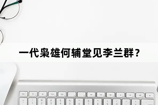 一代枭雄何辅堂见李兰群？