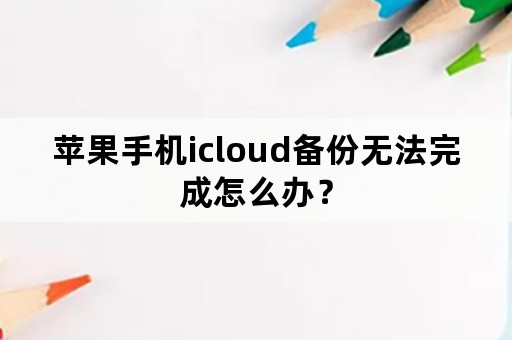 苹果手机icloud备份无法完成怎么办？