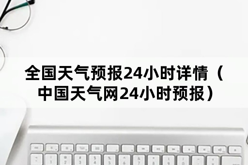 全国天气预报24小时详情（中国天气网24小时预报）