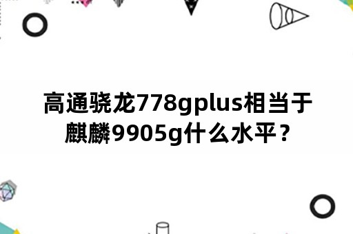 高通骁龙778gplus相当于麒麟9905g什么水平？