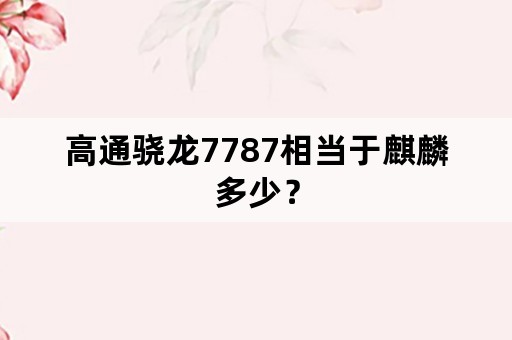 高通骁龙7787相当于麒麟多少？