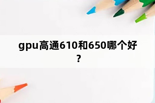 gpu高通610和650哪个好？