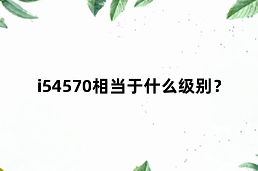 i54570相当于什么级别？