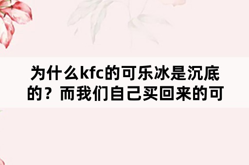 为什么kfc的可乐冰是沉底的？而我们自己买回来的可乐加冰，冰是浮在水面上的？