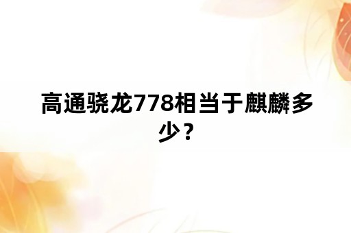 高通骁龙778相当于麒麟多少？