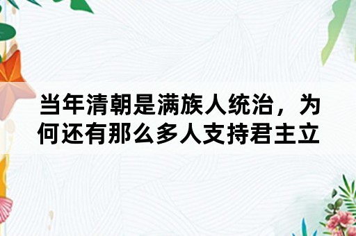 当年清朝是满族人统治，为何还有那么多人支持君主立宪制呢？