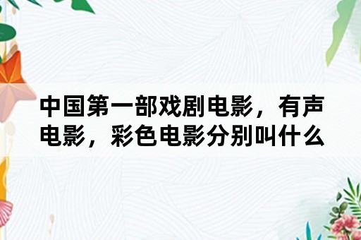 中国第一部戏剧电影，有声电影，彩色电影分别叫什么？